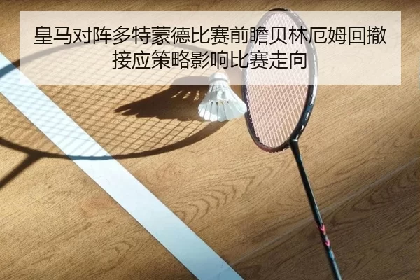 皇马对阵多特蒙德比赛前瞻贝林厄姆回撤接应策略影响比赛走向