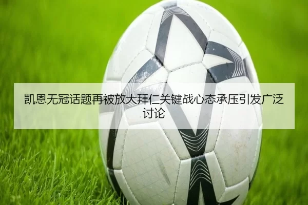 凯恩无冠话题再被放大拜仁关键战心态承压引发广泛讨论